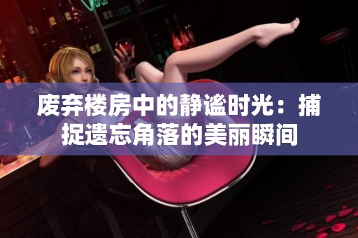 废弃楼房中的静谧时光：捕捉遗忘角落的美丽瞬间
