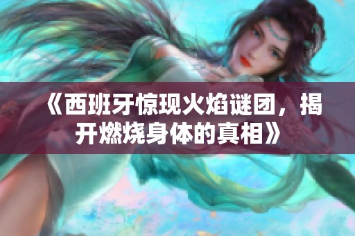 《西班牙惊现火焰谜团，揭开燃烧身体的真相》
