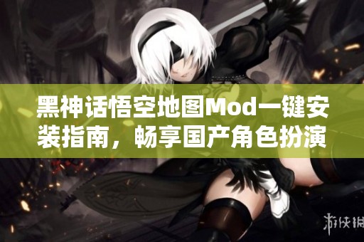 黑神话悟空地图Mod一键安装指南，畅享国产角色扮演新体验