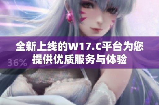 全新上线的W17.C平台为您提供优质服务与体验