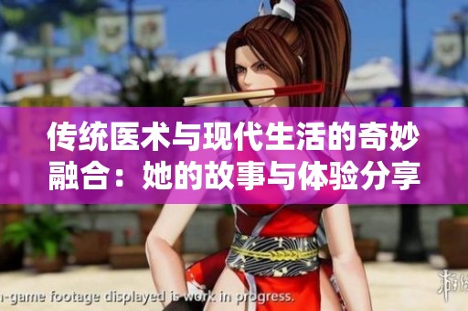 传统医术与现代生活的奇妙融合：她的故事与体验分享