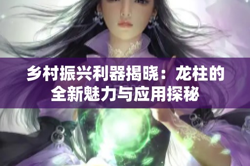 乡村振兴利器揭晓：龙柱的全新魅力与应用探秘