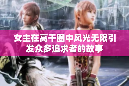 女主在高干圈中风光无限引发众多追求者的故事