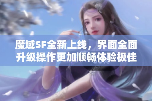 魔域SF全新上线，界面全面升级操作更加顺畅体验极佳