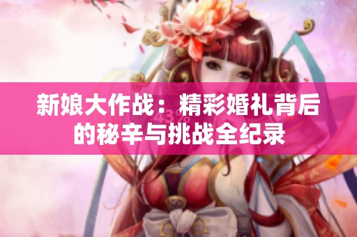 新娘大作战：精彩婚礼背后的秘辛与挑战全纪录
