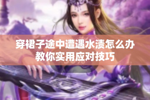 穿裙子途中遭遇水渍怎么办教你实用应对技巧