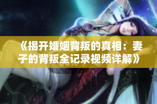 《揭开婚姻背叛的真相：妻子的背叛全记录视频详解》