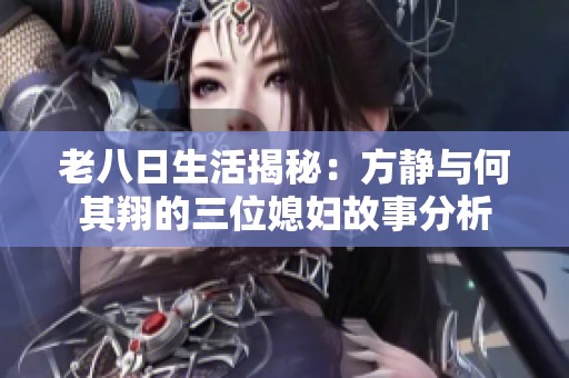 老八日生活揭秘：方静与何其翔的三位媳妇故事分析