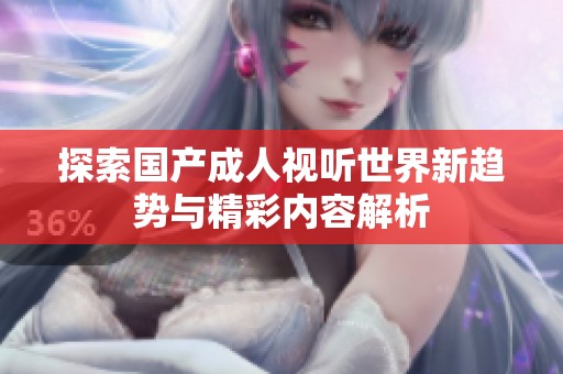 探索国产成人视听世界新趋势与精彩内容解析