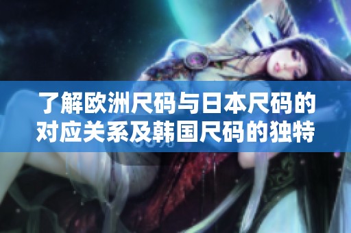 了解欧洲尺码与日本尺码的对应关系及韩国尺码的独特之处