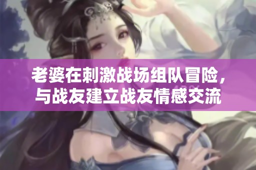 老婆在刺激战场组队冒险，与战友建立战友情感交流