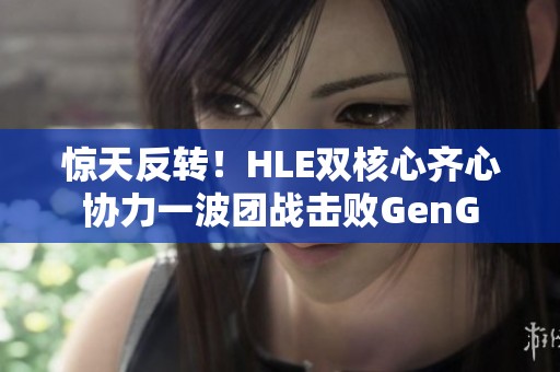 惊天反转！HLE双核心齐心协力一波团战击败GenG