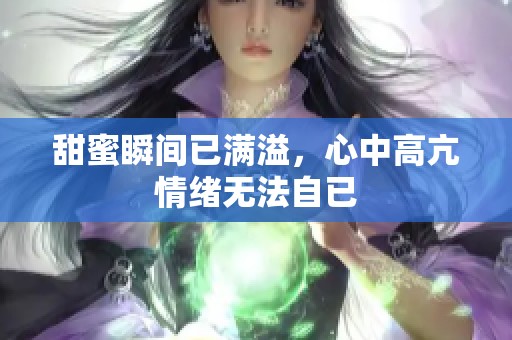 甜蜜瞬间已满溢，心中高亢情绪无法自已