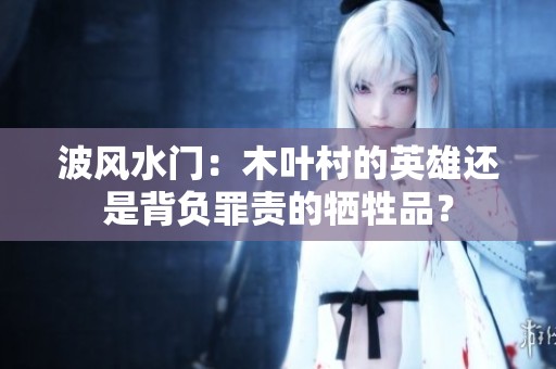 波风水门：木叶村的英雄还是背负罪责的牺牲品？