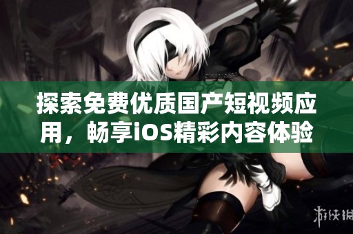 探索免费优质国产短视频应用，畅享iOS精彩内容体验