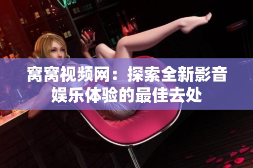 窝窝视频网：探索全新影音娱乐体验的最佳去处