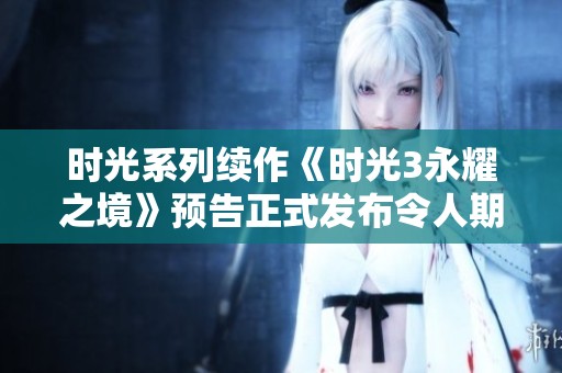时光系列续作《时光3永耀之境》预告正式发布令人期待