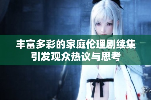 丰富多彩的家庭伦理剧续集引发观众热议与思考