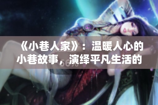《小巷人家》：温暖人心的小巷故事，演绎平凡生活的美好瞬间
