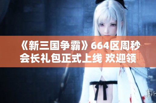 《新三国争霸》664区周秒会长礼包正式上线 欢迎领取！