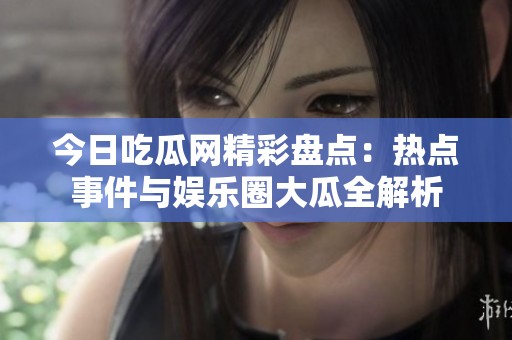 今日吃瓜网精彩盘点：热点事件与娱乐圈大瓜全解析