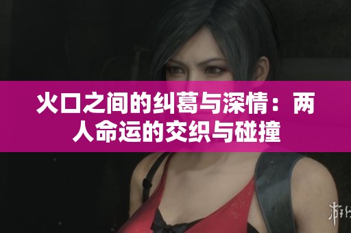 火口之间的纠葛与深情：两人命运的交织与碰撞