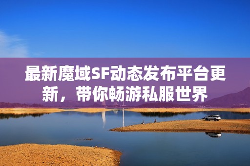 最新魔域SF动态发布平台更新，带你畅游私服世界