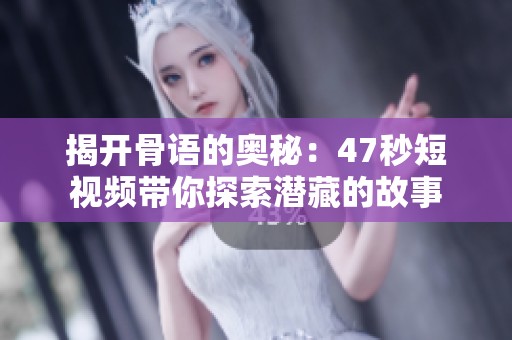 揭开骨语的奥秘：47秒短视频带你探索潜藏的故事
