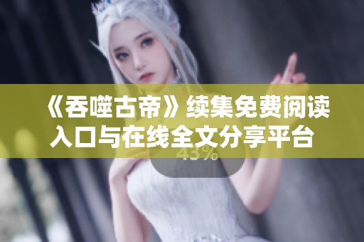 《吞噬古帝》续集免费阅读入口与在线全文分享平台 《吞噬古帝》续集免费阅读入口与在线全文分享平台