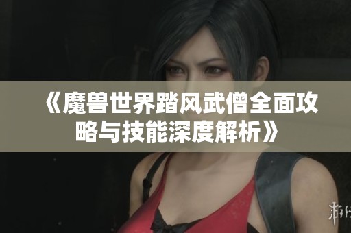 《魔兽世界踏风武僧全面攻略与技能深度解析》