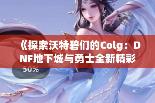 《探索沃特碧们的Colg：DNF地下城与勇士全新精彩推荐》