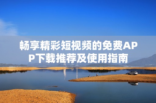 畅享精彩短视频的免费APP下载推荐及使用指南