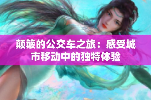 颠簸的公交车之旅：感受城市移动中的独特体验