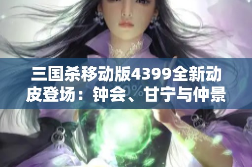 三国杀移动版4399全新动皮登场：钟会、甘宁与仲景的魅力之战