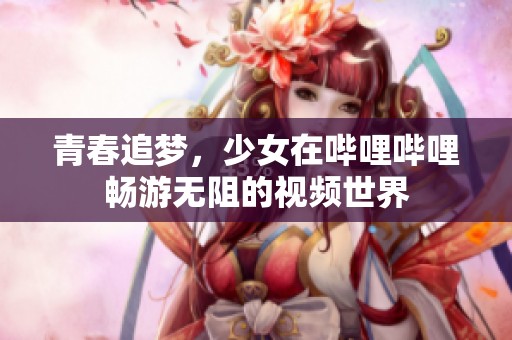 青春追梦，少女在哔哩哔哩畅游无阻的视频世界