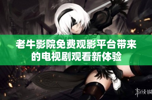 老牛影院免费观影平台带来的电视剧观看新体验