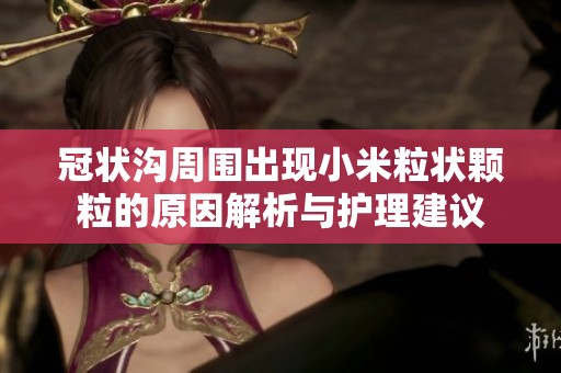 冠状沟周围出现小米粒状颗粒的原因解析与护理建议