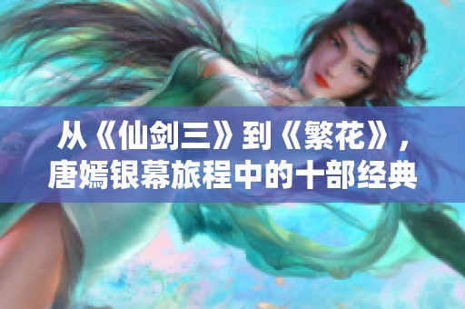 从《仙剑三》到《繁花》，唐嫣银幕旅程中的十部经典作品回顾
