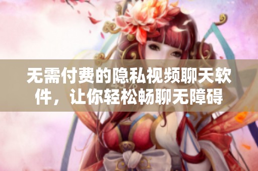 无需付费的隐私视频聊天软件，让你轻松畅聊无障碍
