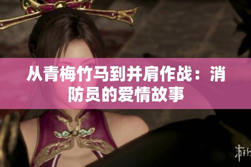 从青梅竹马到并肩作战：消防员的爱情故事