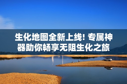 生化地图全新上线! 专属神器助你畅享无阻生化之旅