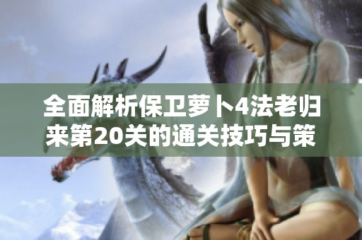 全面解析保卫萝卜4法老归来第20关的通关技巧与策略