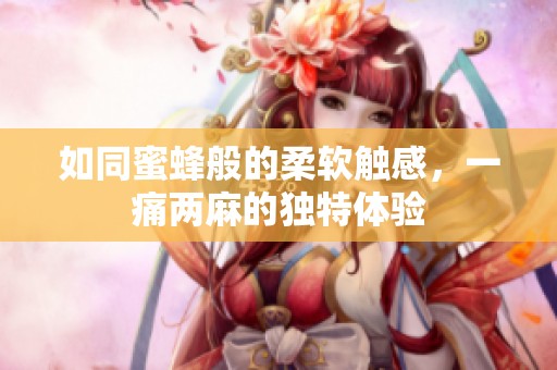 如同蜜蜂般的柔软触感，一痛两麻的独特体验
