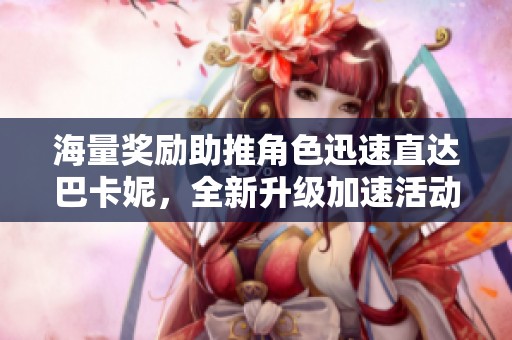 海量奖励助推角色迅速直达巴卡妮，全新升级加速活动开启