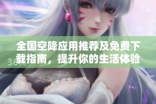 全国空降应用推荐及免费下载指南，提升你的生活体验