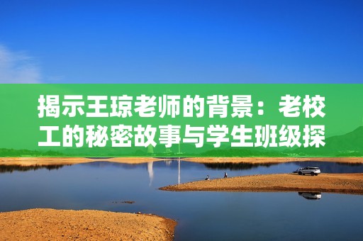 揭示王琼老师的背景：老校工的秘密故事与学生班级探秘