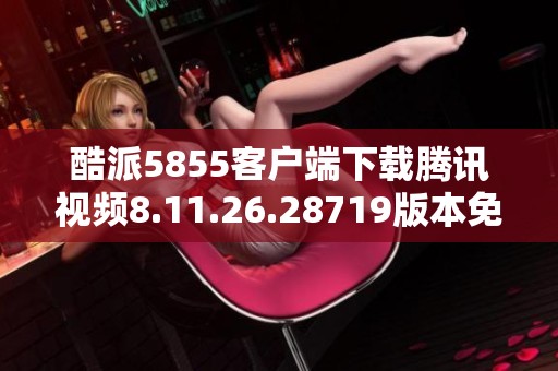 酷派5855客户端下载腾讯视频8.11.26.28719版本免费更新分享