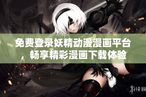 免费登录妖精动漫漫画平台，畅享精彩漫画下载体验