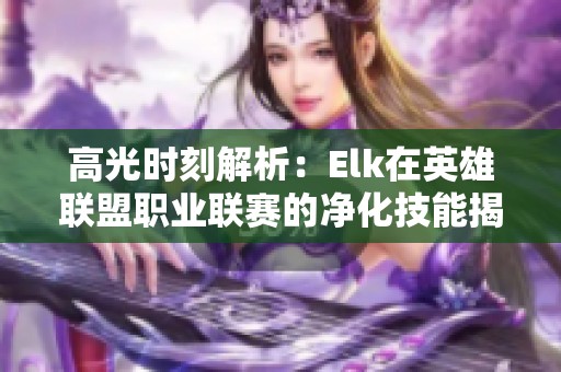 高光时刻解析：Elk在英雄联盟职业联赛的净化技能揭秘