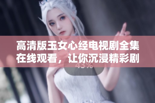 高清版玉女心经电视剧全集在线观看，让你沉浸精彩剧情